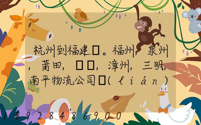 杭州到福建。福州,泉州,莆田,廈門,漳州,三明,南平物流公司聯(lián)系。。